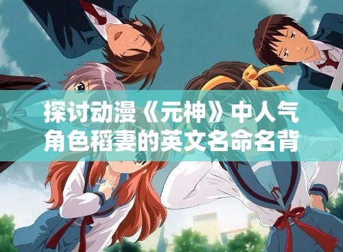探讨动漫《元神》中人气角色稻妻的英文名命名背景与含义解析