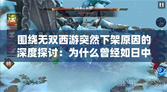 围绕无双西游突然下架原因的深度探讨：为什么曾经如日中天的无双西游如今却消失不见了？