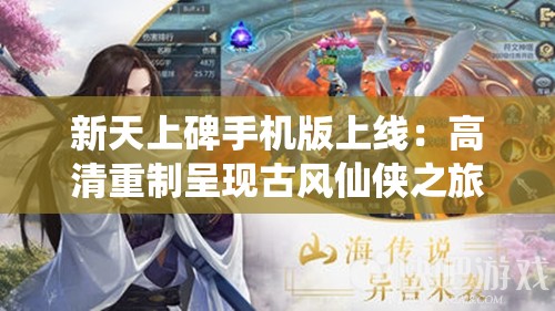 新天上碑手机版上线：高清重制呈现古风仙侠之旅，探索武侠世界新玩法