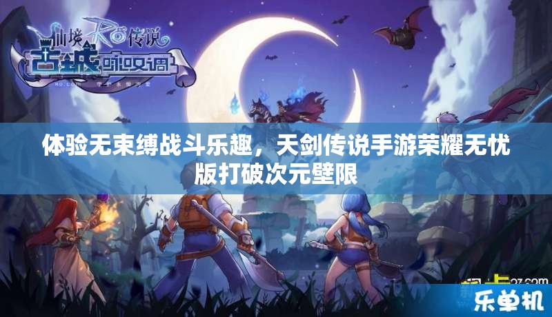 体验无束缚战斗乐趣，天剑传说手游荣耀无忧版打破次元壁限