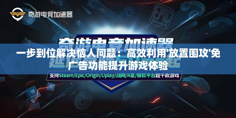 一步到位解决恼人问题：高效利用'放置围攻'免广告功能提升游戏体验