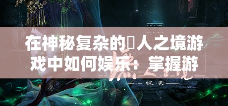 在神秘复杂的墲人之境游戏中如何娱乐：掌握游戏要点与关键策略的综合指南