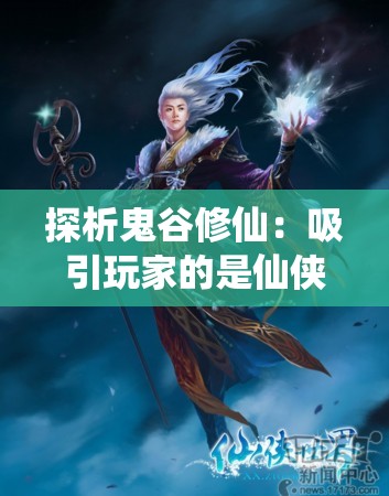 探析鬼谷修仙：吸引玩家的是仙侠世界设定还是战斗玩法的乐趣？