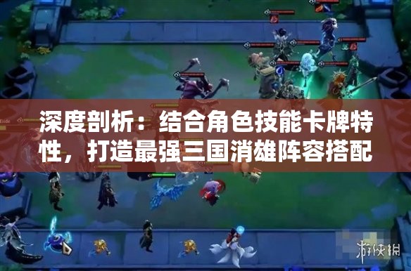 深度剖析：结合角色技能卡牌特性，打造最强三国消雄阵容搭配攻略