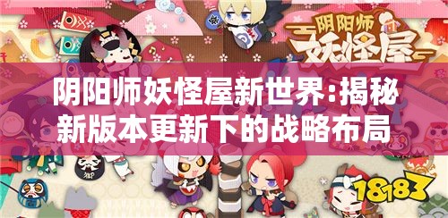 阴阳师妖怪屋新世界:揭秘新版本更新下的战略布局与妖怪养成互动玩法