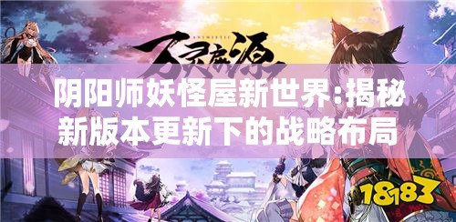 阴阳师妖怪屋新世界:揭秘新版本更新下的战略布局与妖怪养成互动玩法