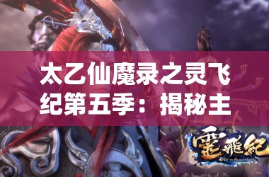太乙仙魔录之灵飞纪第五季：揭秘主角修行千年之谜，端本未解之谜将引领剧情新走向