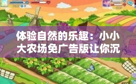 体验自然的乐趣：小小大农场免广告版让你沉浸在纯净的农事儿乐，告别打扰