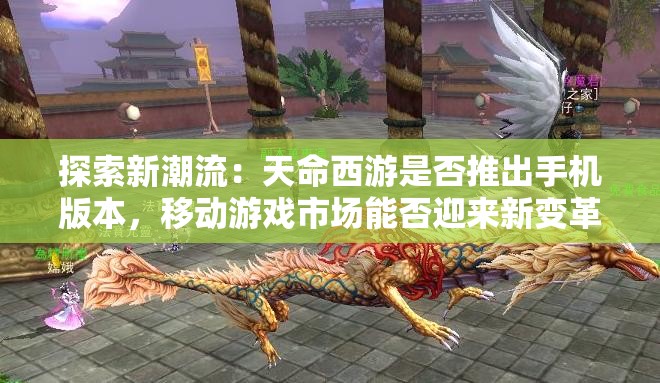 探索新潮流：天命西游是否推出手机版本，移动游戏市场能否迎来新变革
