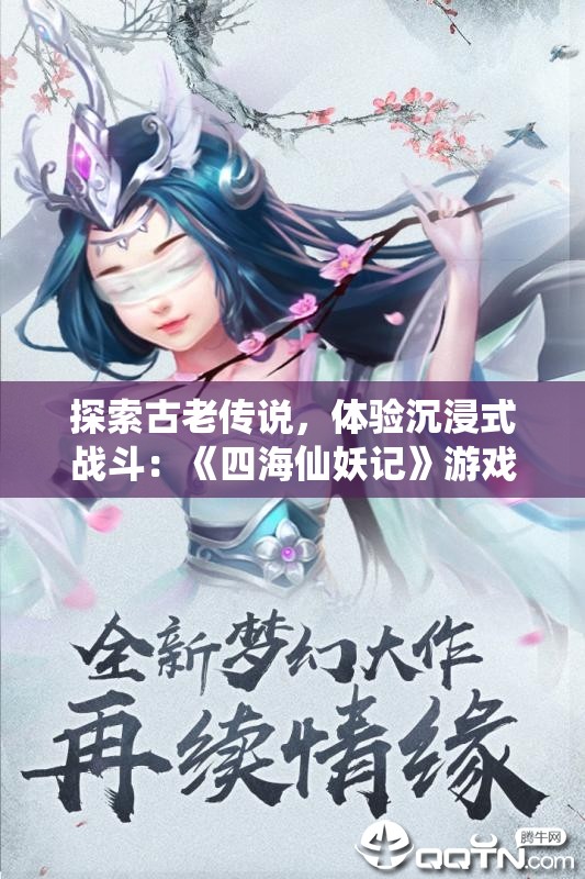探索古老传说，体验沉浸式战斗：《四海仙妖记》游戏带你解析神秘妖怪世界的未知秘密