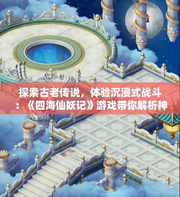 探索古老传说，体验沉浸式战斗：《四海仙妖记》游戏带你解析神秘妖怪世界的未知秘密