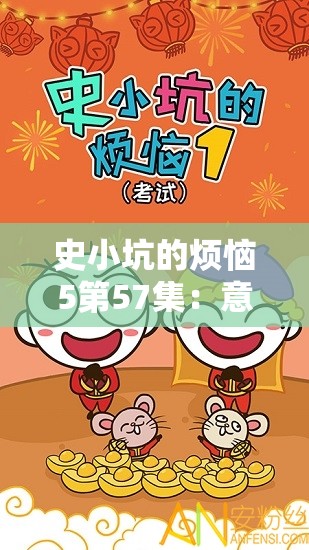 史小坑的烦恼5第57集：意想不到的挑战，史小坑如何应对生活和情感的双重压力