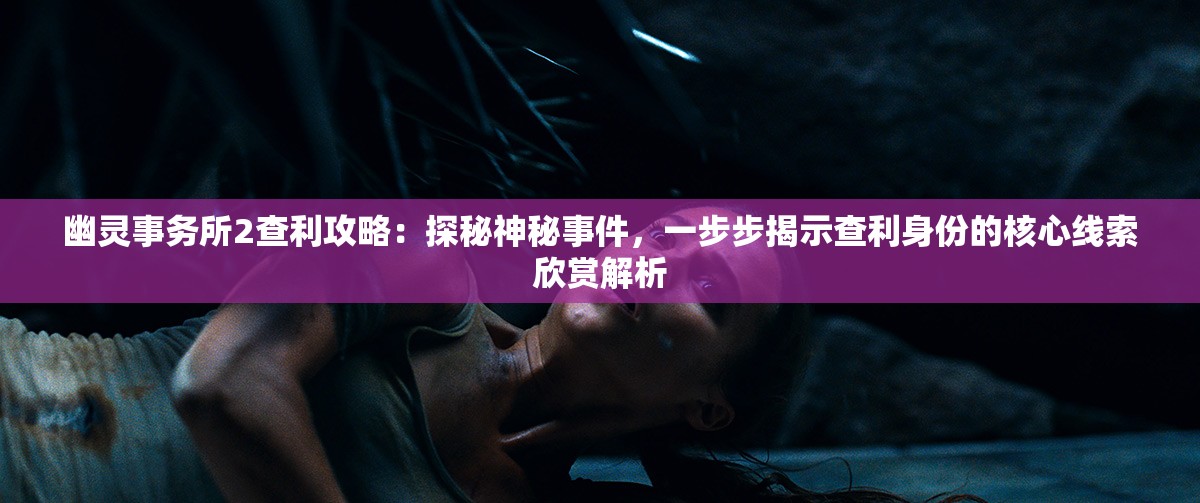 幽灵事务所2查利攻略：探秘神秘事件，一步步揭示查利身份的核心线索欣赏解析