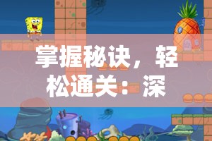 掌握秘诀，轻松通关：深度解析海绵宝宝比奇堡的冒险游戏攻略及关键要点