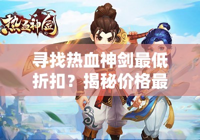 寻找热血神剑最低折扣？揭秘价格最优惠手游平台的购买技巧和使用策略