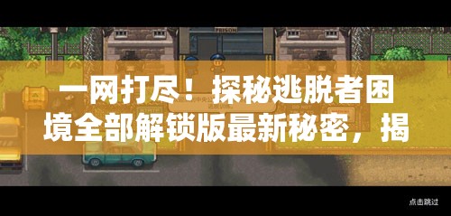 一网打尽！探秘逃脱者困境全部解锁版最新秘密，揭示隐藏关卡的世界其实并不遥远
