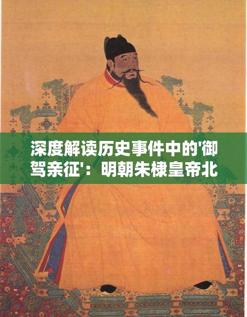 深度解读历史事件中的'御驾亲征'：明朝朱棣皇帝北伐明成祖的战略决策及其影响解析