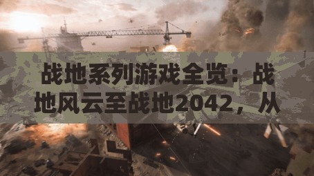 战地系列游戏全览：战地风云至战地2042，从历史到未来的战争体验解析