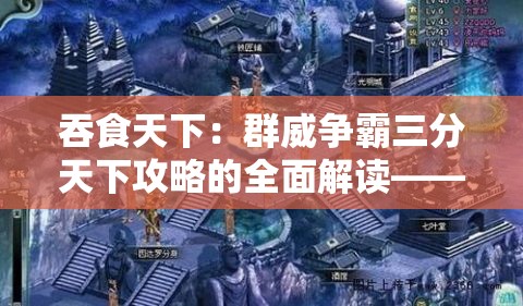 吞食天下：群威争霸三分天下攻略的全面解读——宗族建设、英雄培养与资源管理要点分析