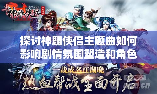 探讨神雕侠侣主题曲如何影响剧情氛围塑造和角色性格刻画