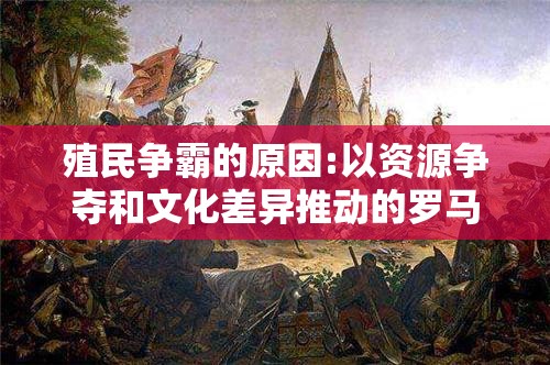 殖民争霸的原因:以资源争夺和文化差异推动的罗马帝国扩张之路为例