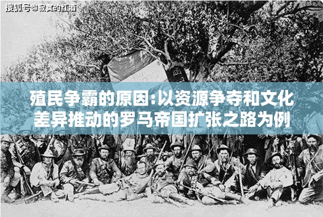 殖民争霸的原因:以资源争夺和文化差异推动的罗马帝国扩张之路为例
