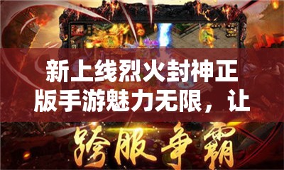 新上线烈火封神正版手游魅力无限，让你一览神话英雄的辉煌，入口直达青云之巅