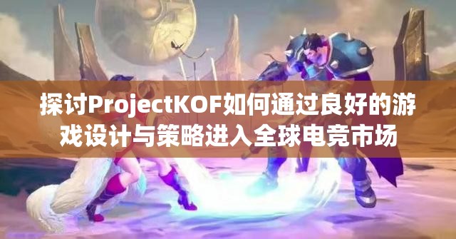 探讨ProjectKOF如何通过良好的游戏设计与策略进入全球电竞市场