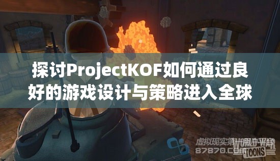 探讨ProjectKOF如何通过良好的游戏设计与策略进入全球电竞市场