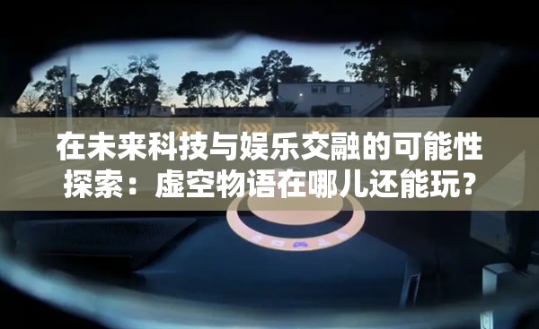 在未来科技与娱乐交融的可能性探索：虚空物语在哪儿还能玩？