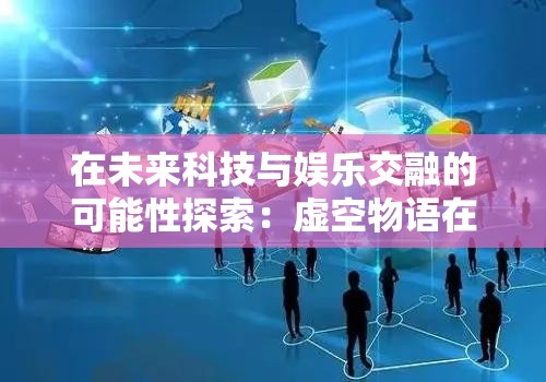 在未来科技与娱乐交融的可能性探索：虚空物语在哪儿还能玩？
