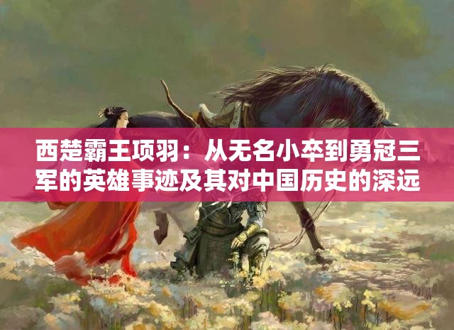 西楚霸王项羽：从无名小卒到勇冠三军的英雄事迹及其对中国历史的深远影响