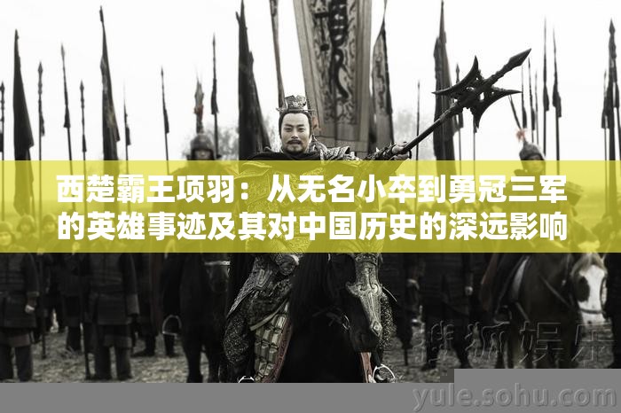 西楚霸王项羽：从无名小卒到勇冠三军的英雄事迹及其对中国历史的深远影响