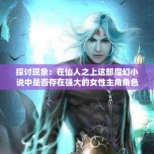 探讨现象：在仙人之上这部魔幻小说中是否存在强大的女性主角角色