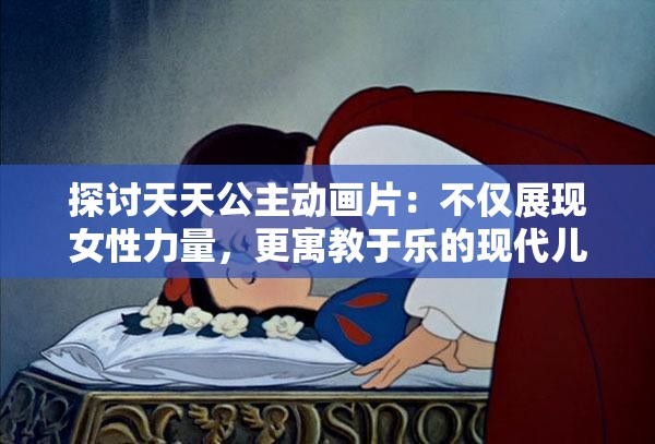 探讨天天公主动画片：不仅展现女性力量，更寓教于乐的现代儿童动画艺术