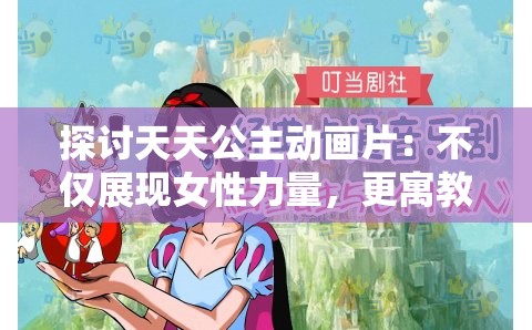 探讨天天公主动画片：不仅展现女性力量，更寓教于乐的现代儿童动画艺术