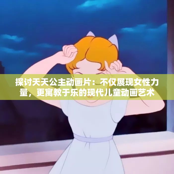 探讨天天公主动画片：不仅展现女性力量，更寓教于乐的现代儿童动画艺术