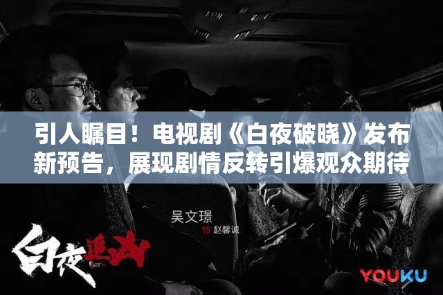 引人瞩目！电视剧《白夜破晓》发布新预告，展现剧情反转引爆观众期待