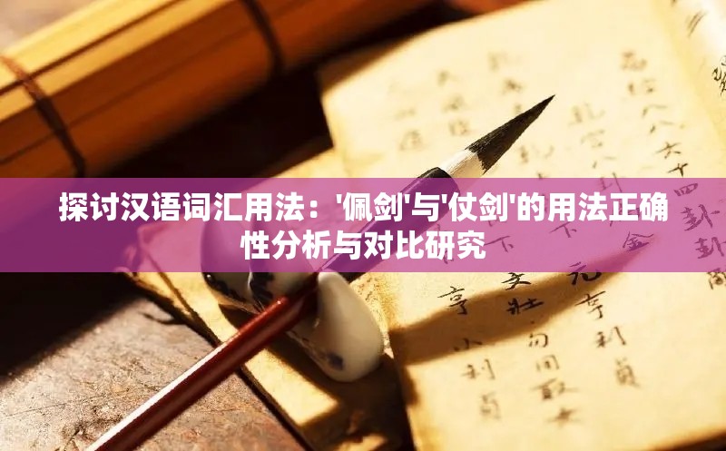 探讨汉语词汇用法：'佩剑'与'仗剑'的用法正确性分析与对比研究
