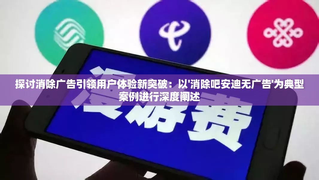 探讨消除广告引领用户体验新突破：以'消除吧安迪无广告'为典型案例进行深度阐述