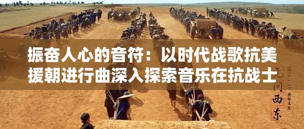 振奋人心的音符：以时代战歌抗美援朝进行曲深入探索音乐在抗战士气提升中的巨大影响力