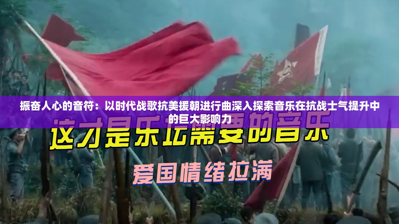 振奋人心的音符：以时代战歌抗美援朝进行曲深入探索音乐在抗战士气提升中的巨大影响力