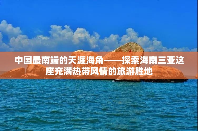 中国最南端的天涯海角——探索海南三亚这座充满热带风情的旅游胜地