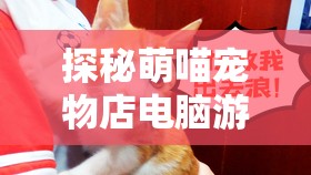 探秘萌喵宠物店电脑游戏：如何抓住玩家心，打造宠物养成的新趋势？