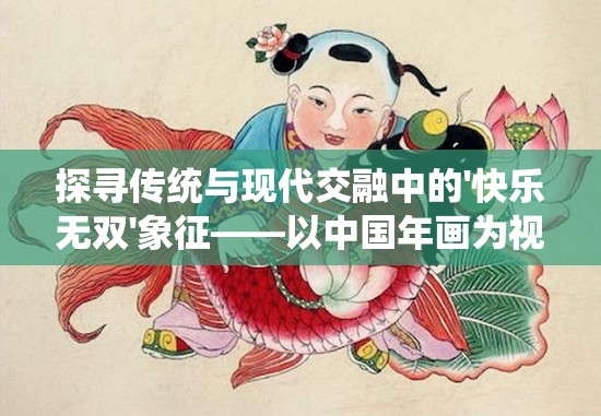 探寻传统与现代交融中的'快乐无双'象征——以中国年画为视角揭示其寓意与文化传承