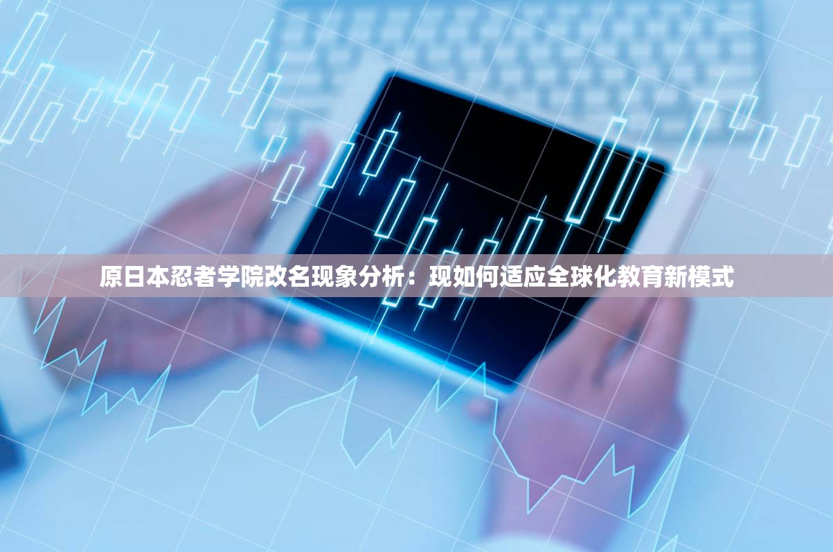 原日本忍者学院改名现象分析：现如何适应全球化教育新模式