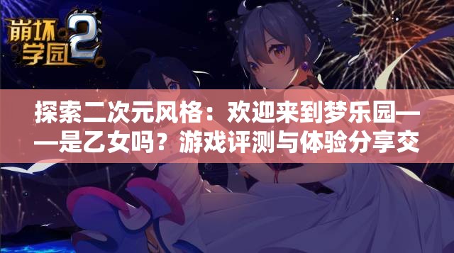 探索二次元风格：欢迎来到梦乐园——是乙女吗？游戏评测与体验分享交流