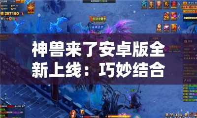 神兽来了安卓版全新上线：巧妙结合即时战略操作，打造身临其境的史诗级冒险之旅