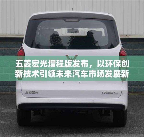 五菱宏光增程版发布，以环保创新技术引领未来汽车市场发展新格局