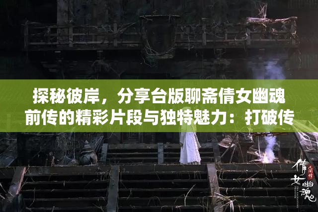 探秘彼岸，分享台版聊斋倩女幽魂前传的精彩片段与独特魅力：打破传统观念，阐述幽灵与人类间的情感纠葛